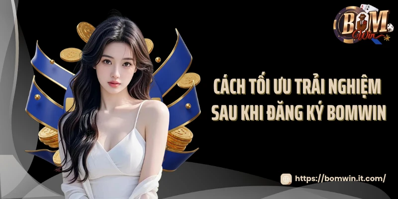 Đăng Ký BOMWIN Cách tối ưu trải nghiệm sau khi đăng ký BOMWIN